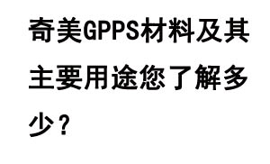 奇美GPPS材料及其主要用途您了解多少？